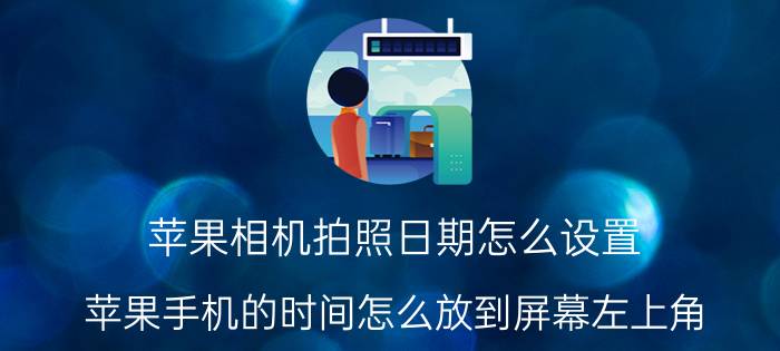 苹果相机拍照日期怎么设置 苹果手机的时间怎么放到屏幕左上角？